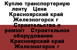 Куплю транспортерную ленту › Цена ­ 350 - Красноярский край, Железногорск г. Строительство и ремонт » Строительное оборудование   . Красноярский край,Железногорск г.